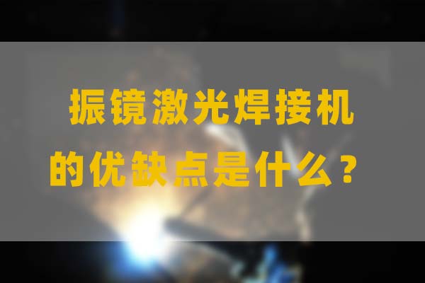 為什么要選擇振鏡激光焊接，他的優(yōu)缺點(diǎn)是什么？