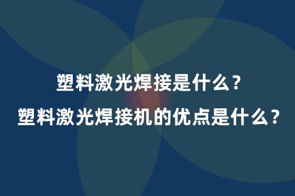 塑料激光焊接是什么？塑料激光焊接機的優(yōu)點是什么？